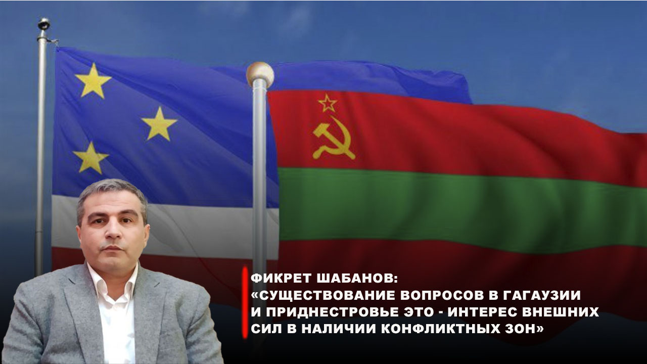 Видео) Фикрет Шабанов: «Существование вопросов в Гагаузии и Приднестровье  это – интерес внешних сил в наличии конфликтных зон»